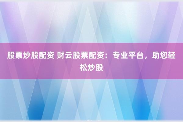 股票炒股配资 财云股票配资：专业平台，助您轻松炒股