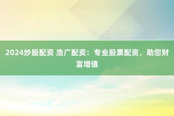 2024炒股配资 浩广配资：专业股票配资，助您财富增值