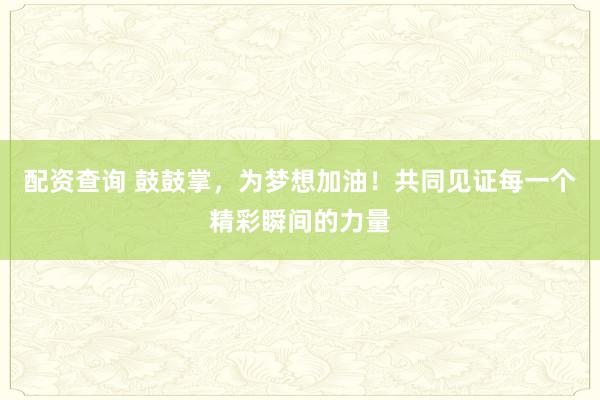 配资查询 鼓鼓掌，为梦想加油！共同见证每一个精彩瞬间的力量