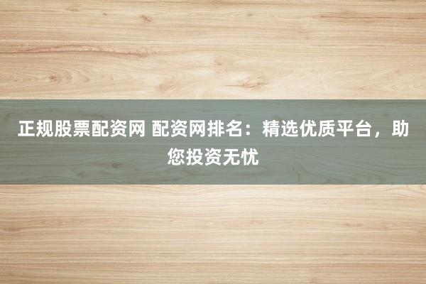 正规股票配资网 配资网排名：精选优质平台，助您投资无忧