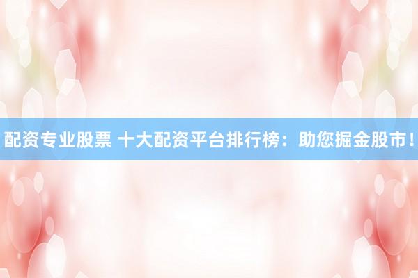 配资专业股票 十大配资平台排行榜：助您掘金股市！