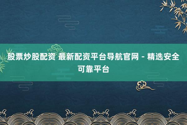 股票炒股配资 最新配资平台导航官网 - 精选安全可靠平台