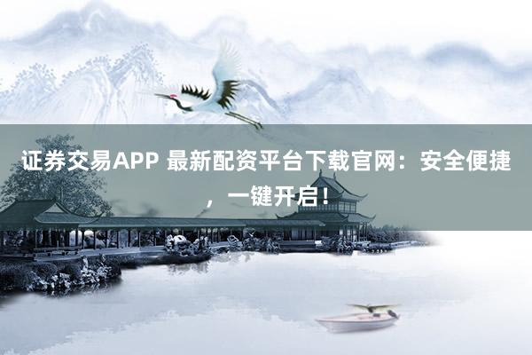 证券交易APP 最新配资平台下载官网：安全便捷，一键开启！