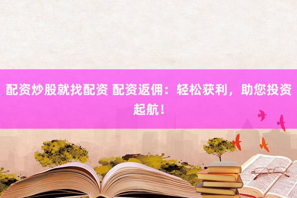 配资炒股就找配资 配资返佣：轻松获利，助您投资起航！