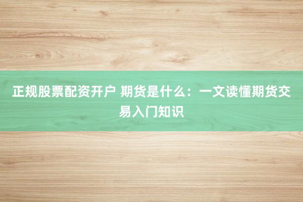 正规股票配资开户 期货是什么：一文读懂期货交易入门知识
