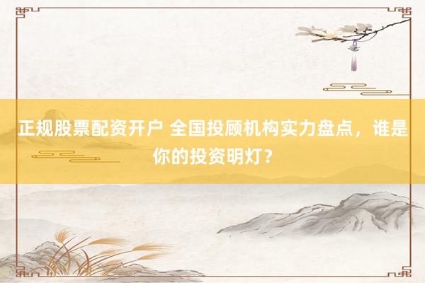 正规股票配资开户 全国投顾机构实力盘点，谁是你的投资明灯？