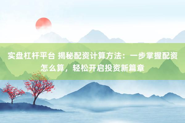 实盘杠杆平台 揭秘配资计算方法：一步掌握配资怎么算，轻松开启投资新篇章