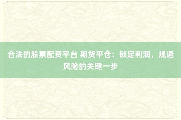 合法的股票配资平台 期货平仓：锁定利润，规避风险的关键一步