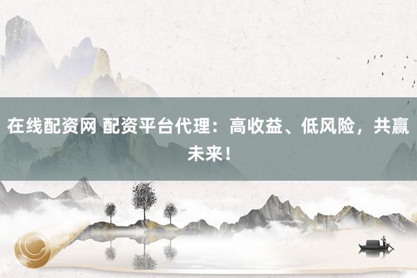 在线配资网 配资平台代理：高收益、低风险，共赢未来！