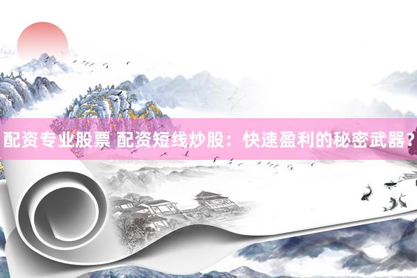 配资专业股票 配资短线炒股：快速盈利的秘密武器？