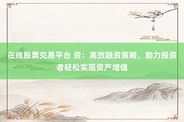 在线股票交易平台 资：高效融资策略，助力投资者轻松实现资产增值