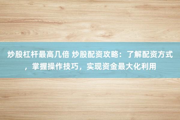 炒股杠杆最高几倍 炒股配资攻略：了解配资方式，掌握操作技巧，实现资金最大化利用