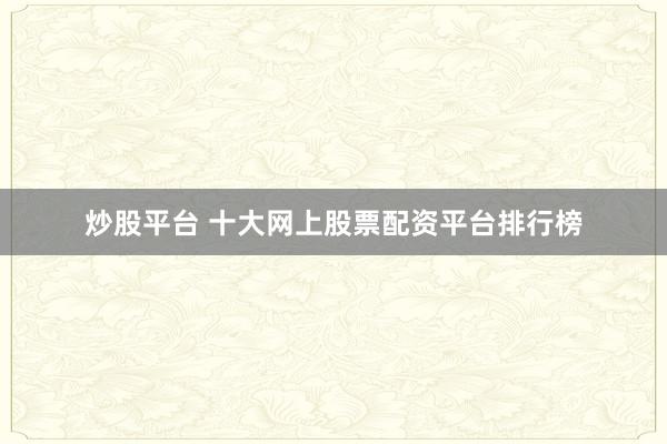 炒股平台 十大网上股票配资平台排行榜