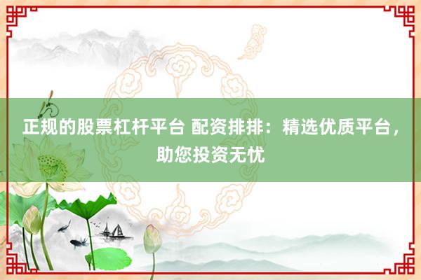 正规的股票杠杆平台 配资排排：精选优质平台，助您投资无忧