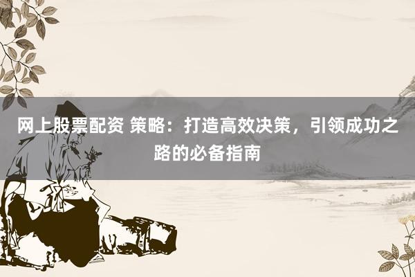 网上股票配资 策略：打造高效决策，引领成功之路的必备指南