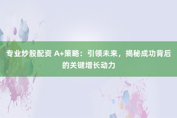 专业炒股配资 A+策略：引领未来，揭秘成功背后的关键增长动力