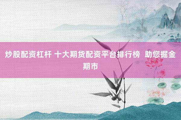 炒股配资杠杆 十大期货配资平台排行榜  助您掘金期市