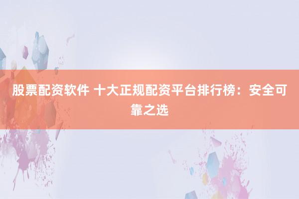股票配资软件 十大正规配资平台排行榜：安全可靠之选