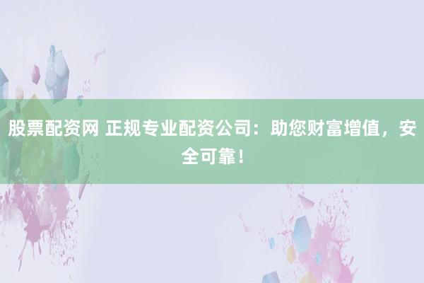 股票配资网 正规专业配资公司：助您财富增值，安全可靠！