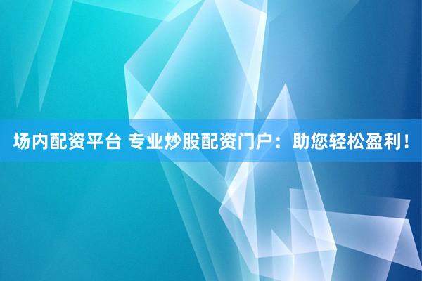 场内配资平台 专业炒股配资门户：助您轻松盈利！
