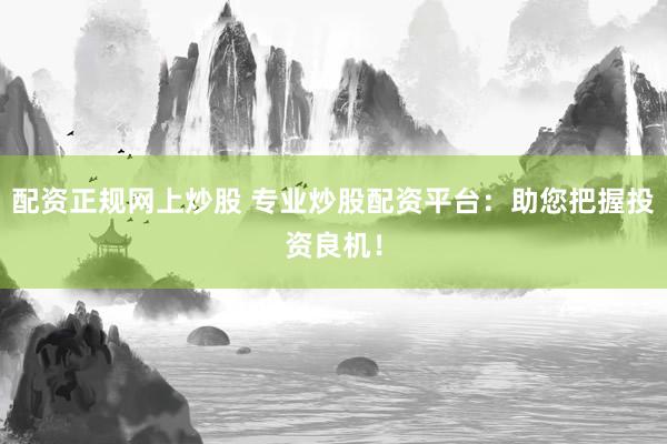 配资正规网上炒股 专业炒股配资平台：助您把握投资良机！