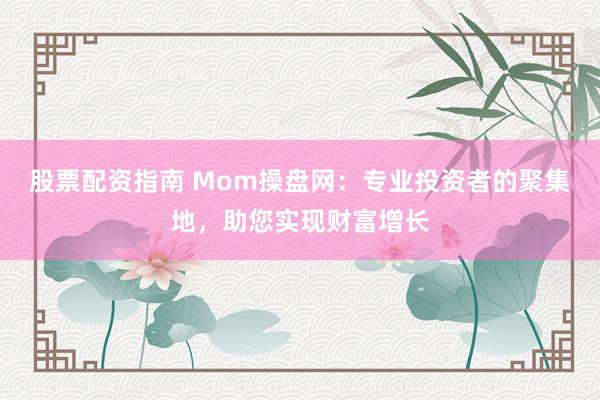 股票配资指南 Mom操盘网：专业投资者的聚集地，助您实现财富增长