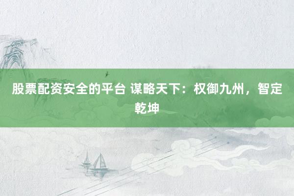 股票配资安全的平台 谋略天下：权御九州，智定乾坤