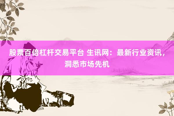 股票百倍杠杆交易平台 生讯网：最新行业资讯，洞悉市场先机