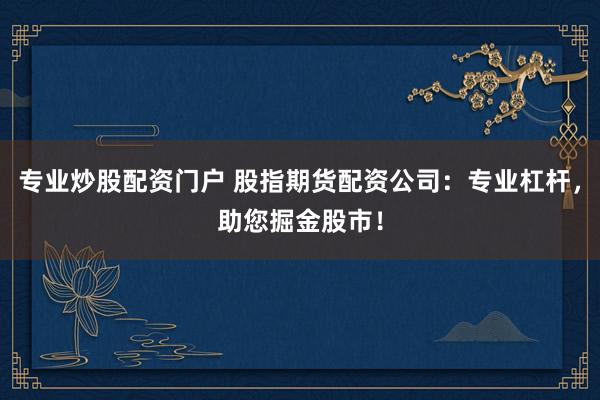 专业炒股配资门户 股指期货配资公司：专业杠杆，助您掘金股市！