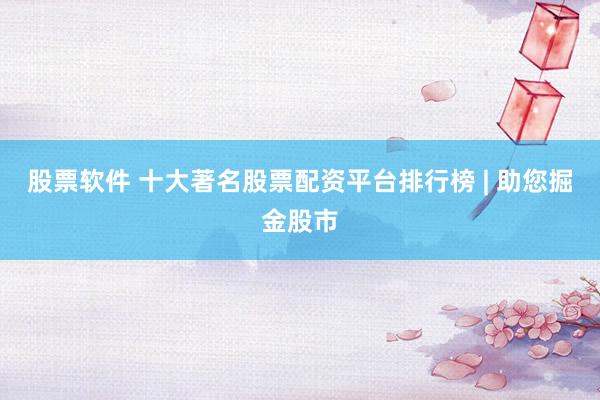 股票软件 十大著名股票配资平台排行榜 | 助您掘金股市