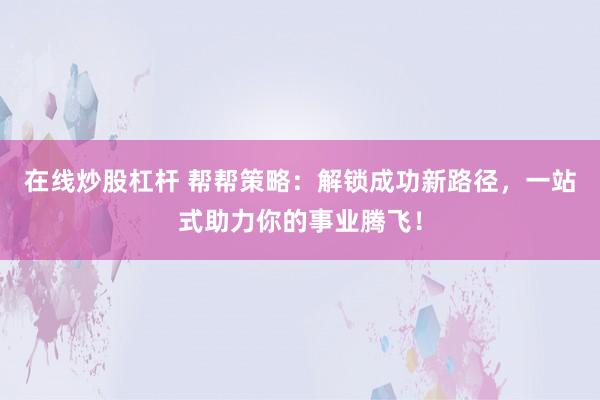 在线炒股杠杆 帮帮策略：解锁成功新路径，一站式助力你的事业腾飞！