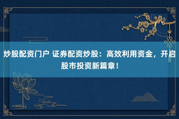 炒股配资门户 证券配资炒股：高效利用资金，开启股市投资新篇章！