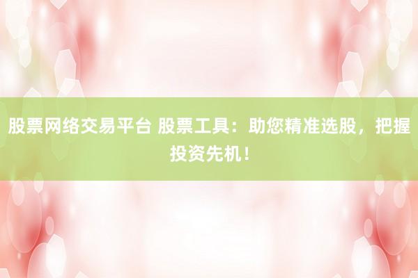 股票网络交易平台 股票工具：助您精准选股，把握投资先机！