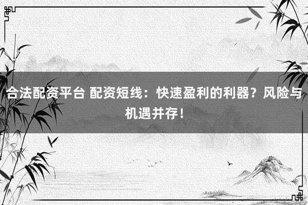 合法配资平台 配资短线：快速盈利的利器？风险与机遇并存！