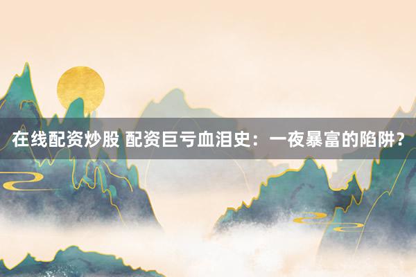 在线配资炒股 配资巨亏血泪史：一夜暴富的陷阱？