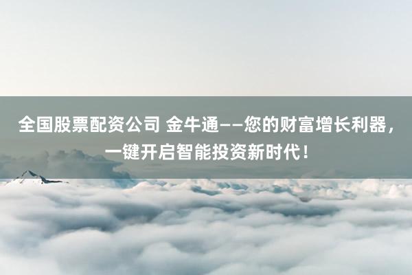 全国股票配资公司 金牛通——您的财富增长利器，一键开启智能投资新时代！