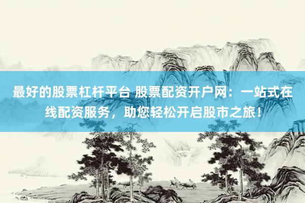最好的股票杠杆平台 股票配资开户网：一站式在线配资服务，助您轻松开启股市之旅！