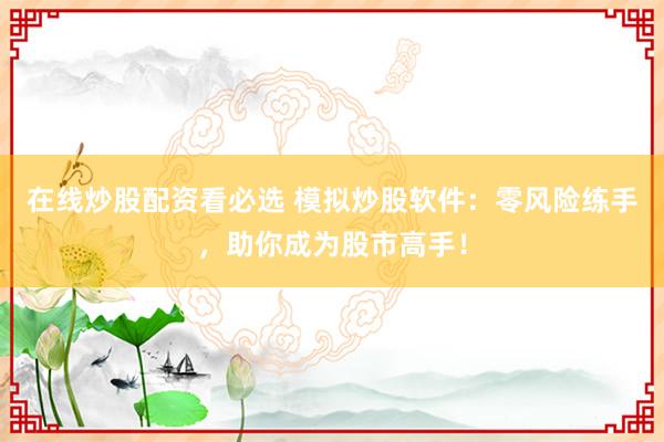 在线炒股配资看必选 模拟炒股软件：零风险练手，助你成为股市高手！