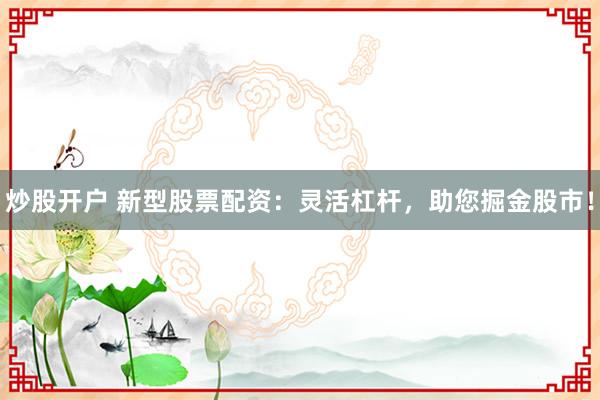 炒股开户 新型股票配资：灵活杠杆，助您掘金股市！