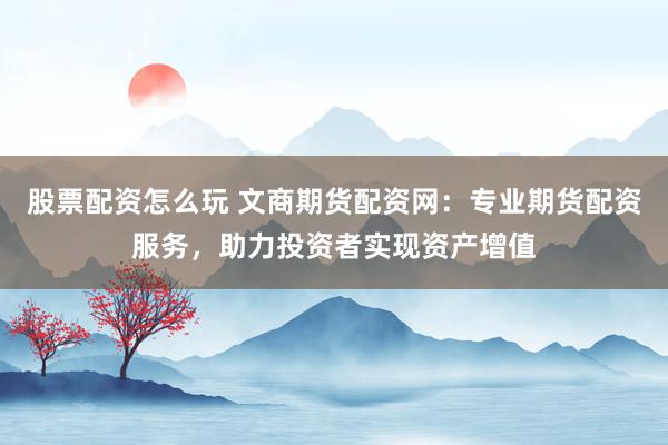 股票配资怎么玩 文商期货配资网：专业期货配资服务，助力投资者实现资产增值
