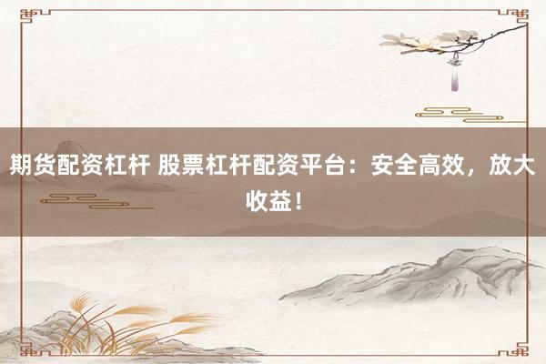 期货配资杠杆 股票杠杆配资平台：安全高效，放大收益！