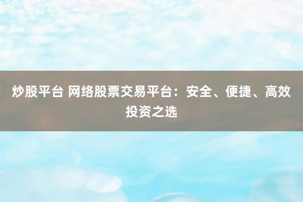 炒股平台 网络股票交易平台：安全、便捷、高效投资之选
