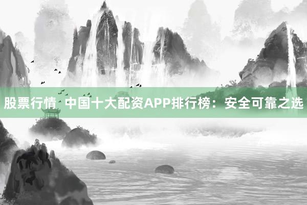 股票行情  中国十大配资APP排行榜：安全可靠之选