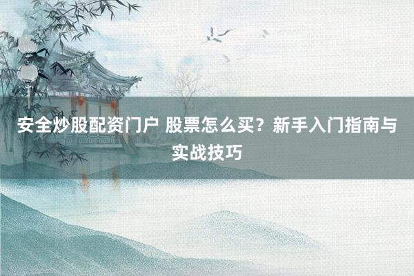 安全炒股配资门户 股票怎么买？新手入门指南与实战技巧