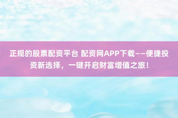 正规的股票配资平台 配资网APP下载——便捷投资新选择，一键开启财富增值之旅！