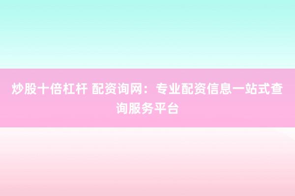 炒股十倍杠杆 配资询网：专业配资信息一站式查询服务平台