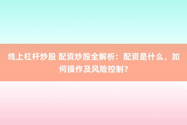 线上杠杆炒股 配资炒股全解析：配资是什么，如何操作及风险控制？