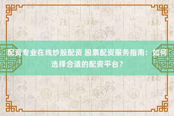 配资专业在线炒股配资 股票配资服务指南：如何选择合适的配资平台？