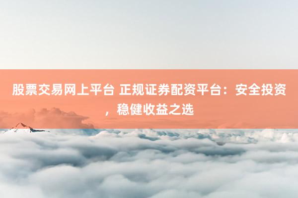 股票交易网上平台 正规证券配资平台：安全投资，稳健收益之选