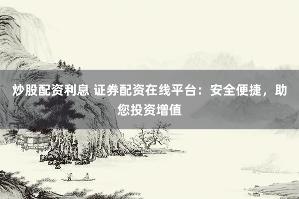 炒股配资利息 证券配资在线平台：安全便捷，助您投资增值